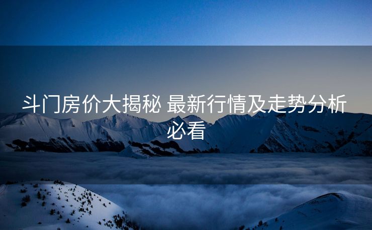 斗门房价大揭秘 最新行情及走势分析 必看