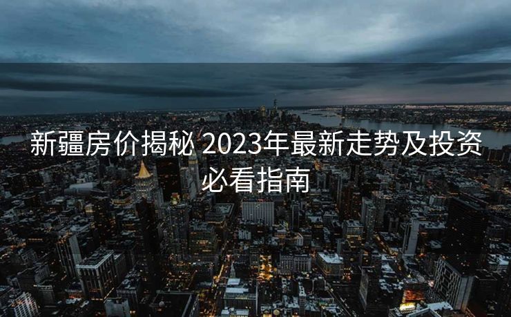 新疆房价揭秘 2023年最新走势及投资必看指南