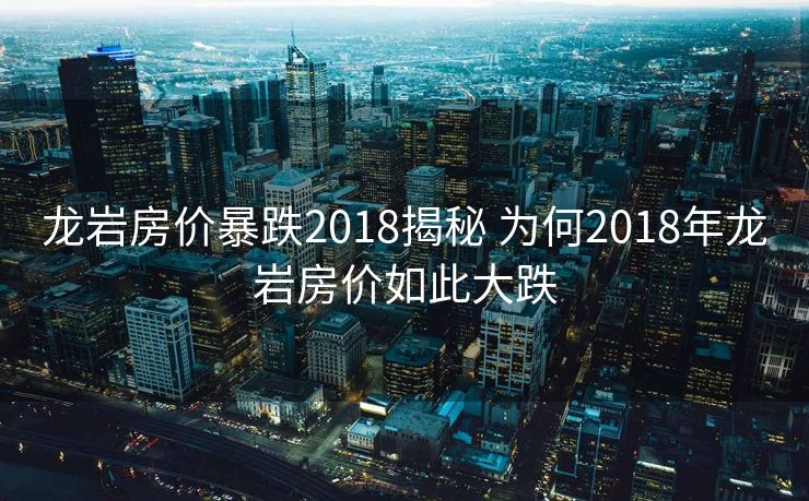 龙岩房价暴跌2018揭秘 为何2018年龙岩房价如此大跌