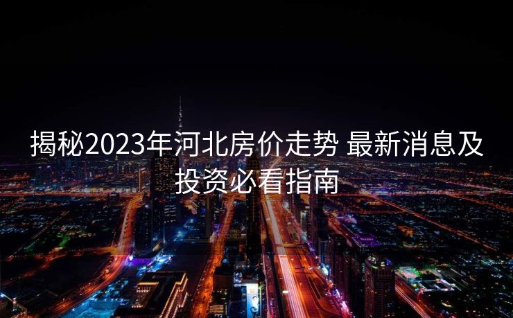 揭秘2023年河北房价走势 最新消息及投资必看指南