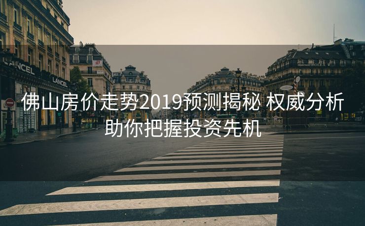 佛山房价走势2019预测揭秘 权威分析助你把握投资先机