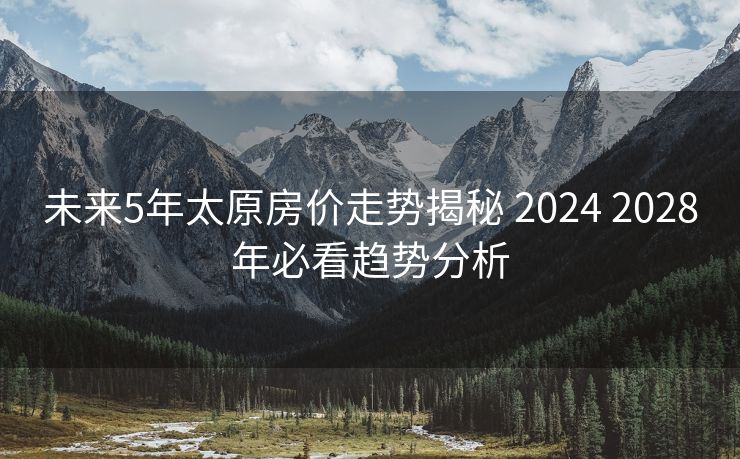 未来5年太原房价走势揭秘 2024 2028年必看趋势分析
