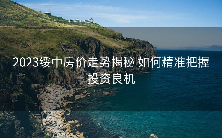 2023绥中房价走势揭秘 如何精准把握投资良机
