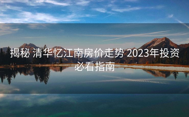 揭秘 清华忆江南房价走势 2023年投资必看指南 揭秘 清华忆江南房价走势 2023年投资必看指南