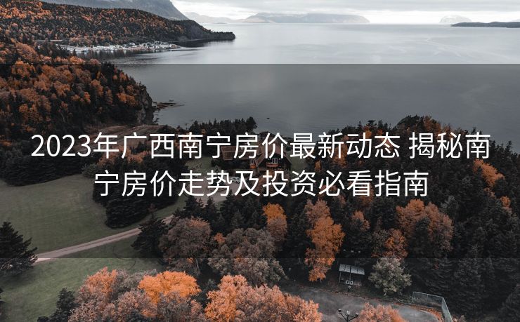 2023年广西南宁房价最新动态 揭秘南宁房价走势及投资必看指南