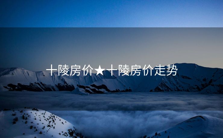 十陵房价★十陵房价走势