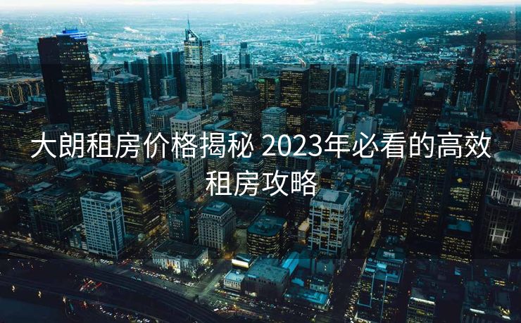 大朗租房价格揭秘 2023年必看的高效租房攻略