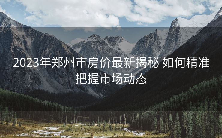 2023年郑州市房价最新揭秘 如何精准把握市场动态
