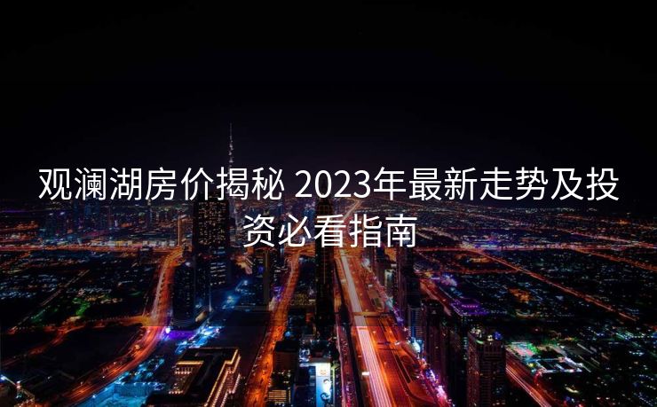 观澜湖房价揭秘 2023年最新走势及投资必看指南