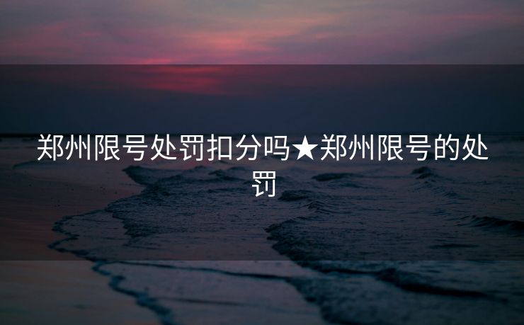 郑州限号处罚扣分吗★郑州限号的处罚