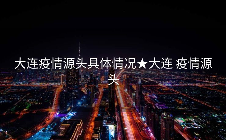 大连疫情源头具体情况★大连 疫情源头