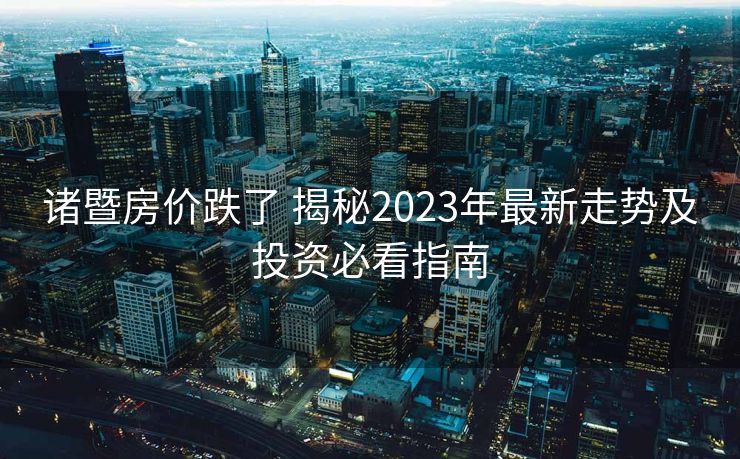 诸暨房价跌了 揭秘2023年最新走势及投资必看指南