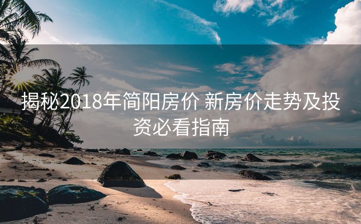 揭秘2018年简阳房价 新房价走势及投资必看指南
