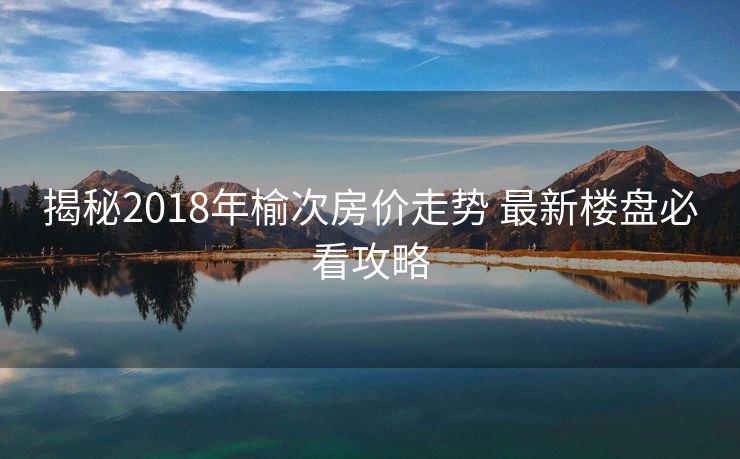 揭秘2018年榆次房价走势 最新楼盘必看攻略