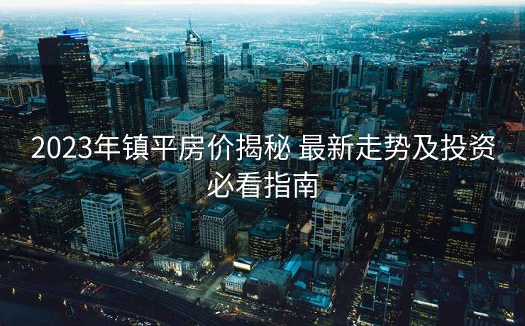 2023年镇平房价揭秘 最新走势及投资必看指南