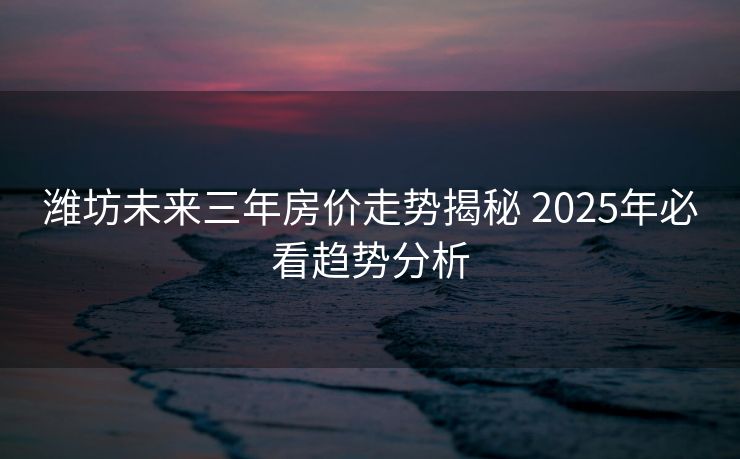 潍坊未来三年房价走势揭秘 2025年必看趋势分析