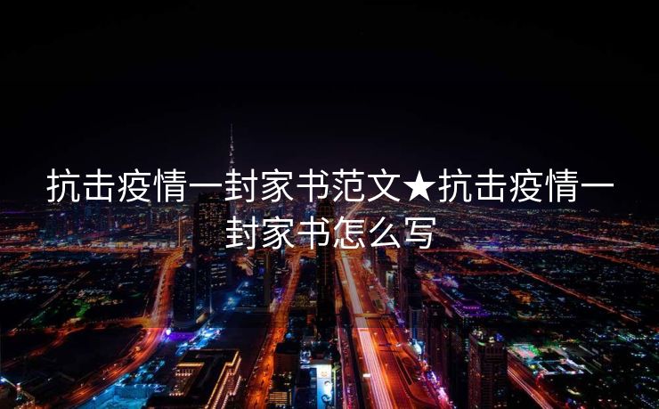 抗击疫情一封家书范文★抗击疫情一封家书怎么写