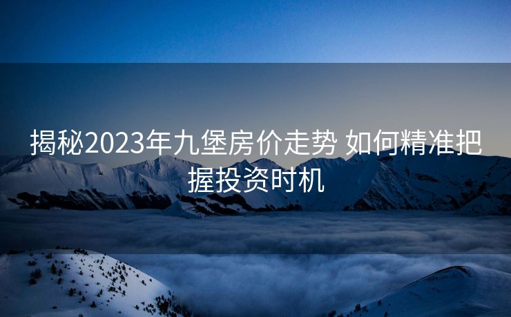 揭秘2023年九堡房价走势 如何精准把握投资时机