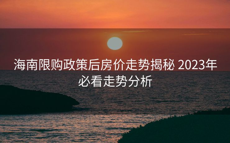 海南限购政策后房价走势揭秘 2023年必看走势分析