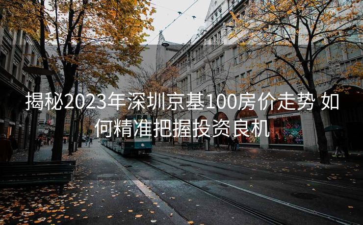 揭秘2023年深圳京基100房价走势 如何精准把握投资良机