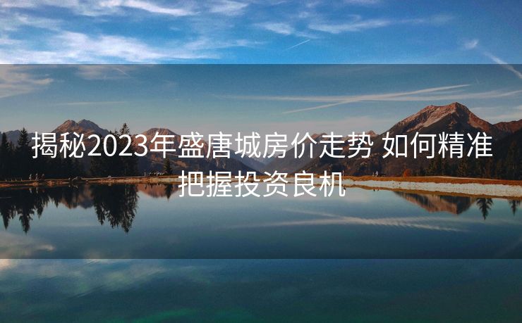 揭秘2023年盛唐城房价走势 如何精准把握投资良机