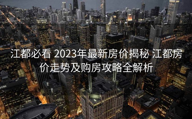 江都必看 2023年最新房价揭秘 江都房价走势及购房攻略全解析