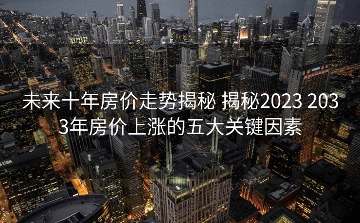 未来十年房价走势揭秘 揭秘2023 2033年房价上涨的五大关键因素