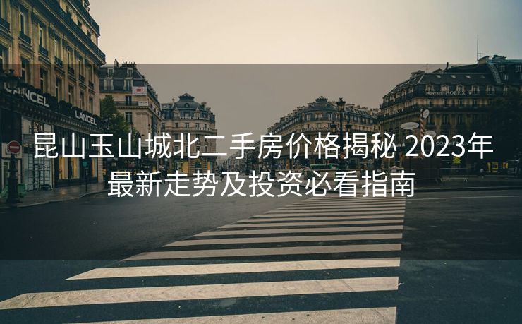昆山玉山城北二手房价格揭秘 2023年最新走势及投资必看指南