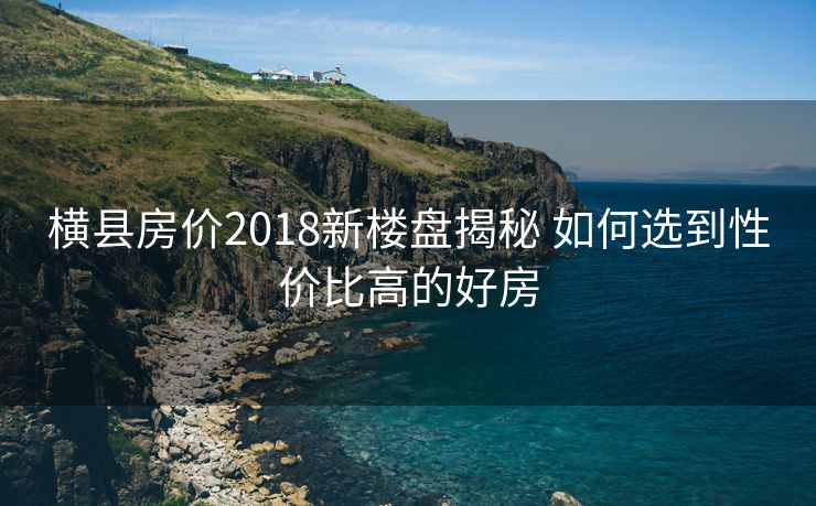 横县房价2018新楼盘揭秘 如何选到性价比高的好房