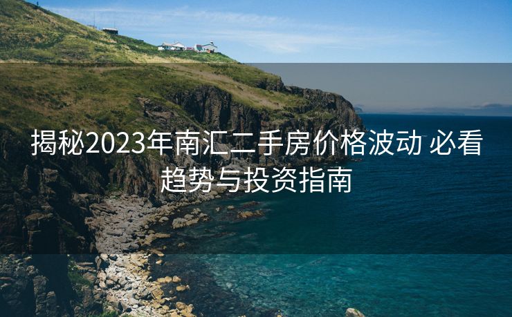 揭秘2023年南汇二手房价格波动 必看趋势与投资指南