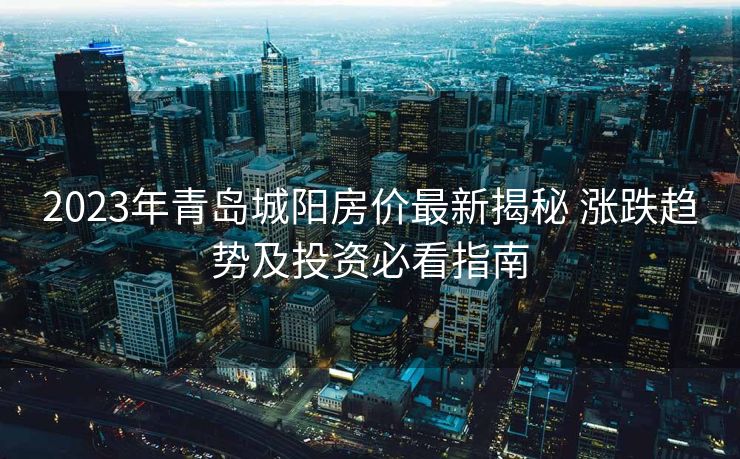 2023年青岛城阳房价最新揭秘 涨跌趋势及投资必看指南