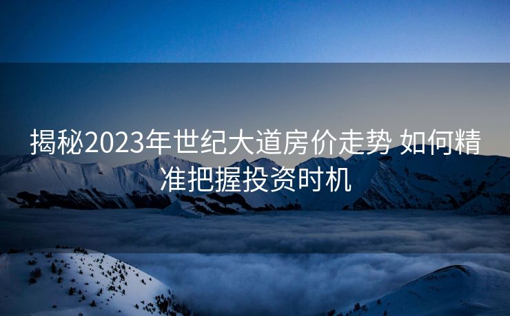 揭秘2023年世纪大道房价走势 如何精准把握投资时机