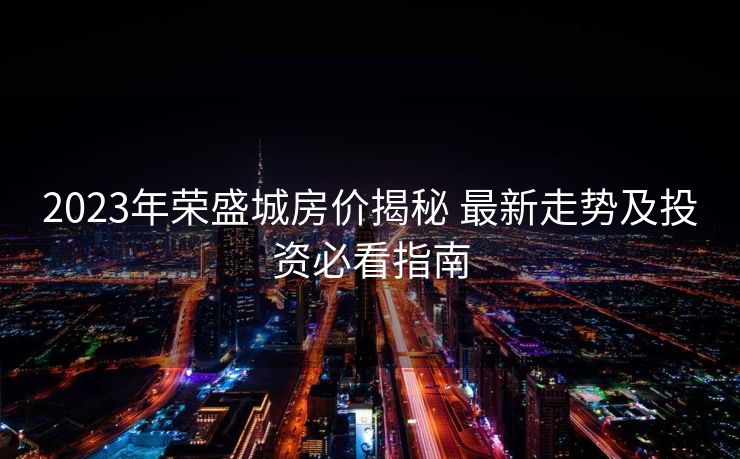 2023年荣盛城房价揭秘 最新走势及投资必看指南