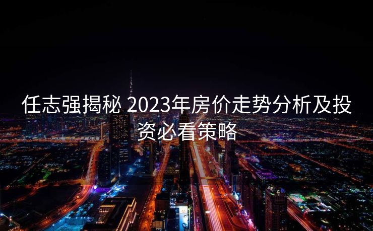 任志强揭秘 2023年房价走势分析及投资必看策略