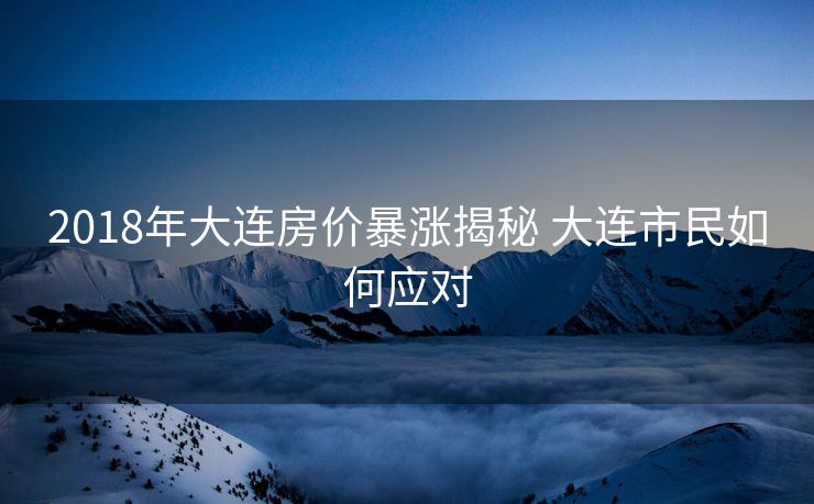 2018年大连房价暴涨揭秘 大连市民如何应对