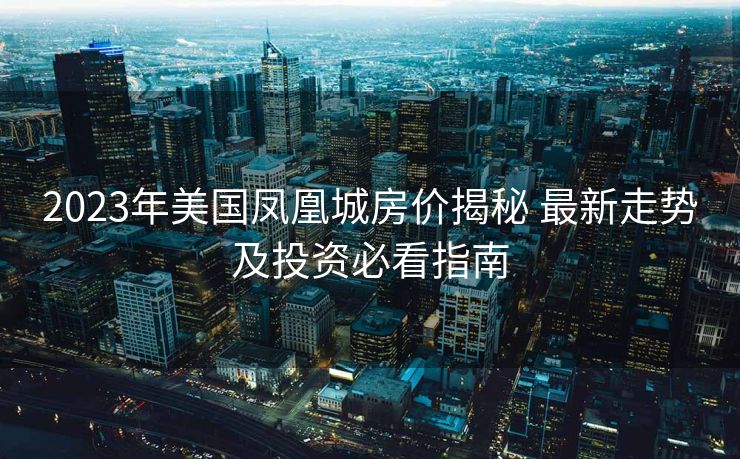 2023年美国凤凰城房价揭秘 最新走势及投资必看指南