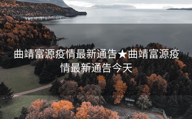 曲靖富源疫情最新通告★曲靖富源疫情最新通告今天