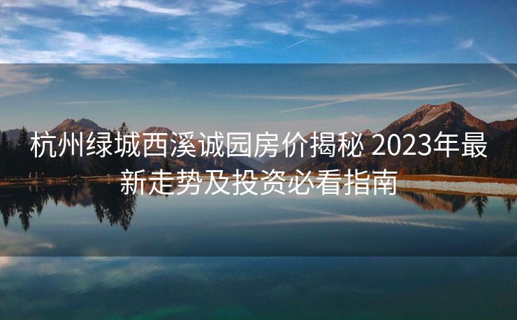 杭州绿城西溪诚园房价揭秘 2023年最新走势及投资必看指南