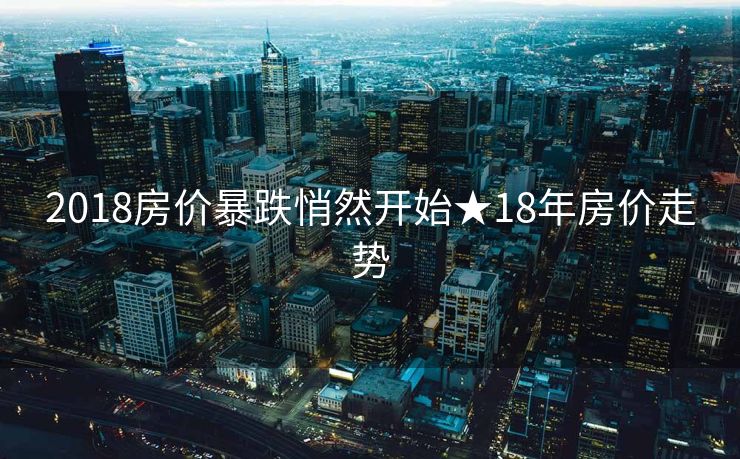 2018房价暴跌悄然开始★18年房价走势