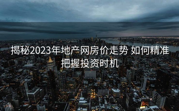 揭秘2023年地产网房价走势 如何精准把握投资时机