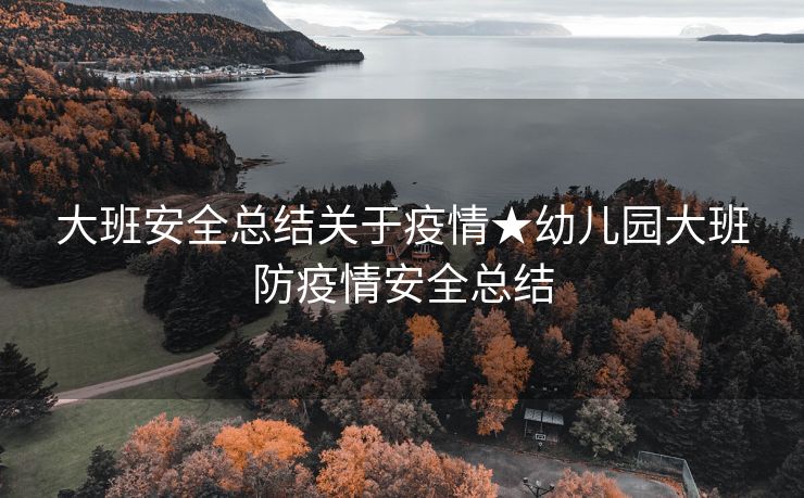 大班安全总结关于疫情★幼儿园大班防疫情安全总结