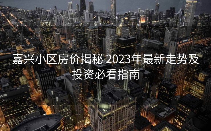 嘉兴小区房价揭秘 2023年最新走势及投资必看指南