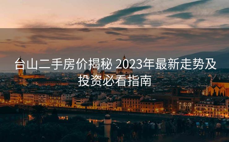台山二手房价揭秘 2023年最新走势及投资必看指南