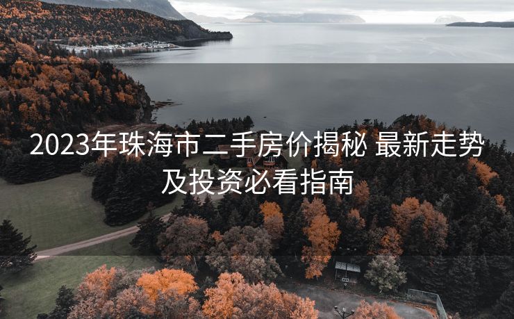 2023年珠海市二手房价揭秘 最新走势及投资必看指南