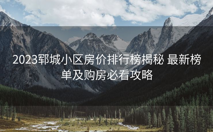 2023郓城小区房价排行榜揭秘 最新榜单及购房必看攻略