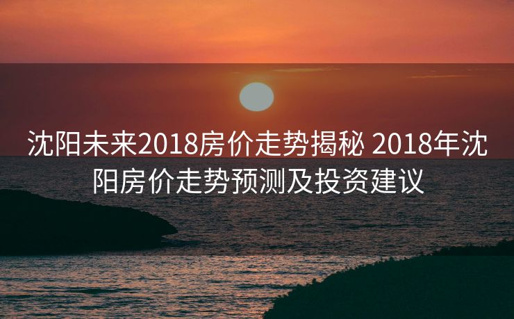 沈阳未来2018房价走势揭秘 2018年沈阳房价走势预测及投资建议