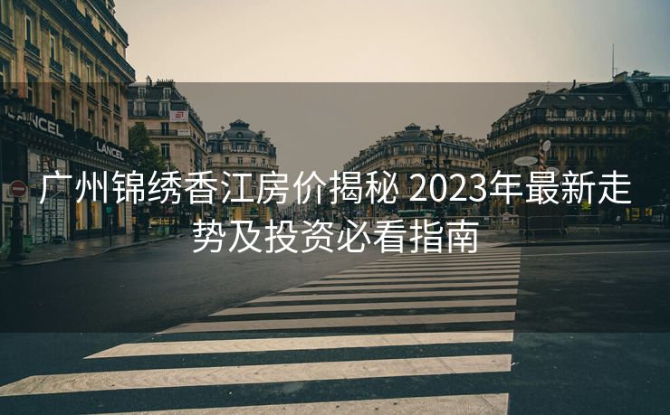广州锦绣香江房价揭秘 2023年最新走势及投资必看指南