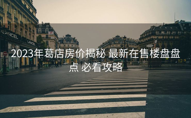 2023年葛店房价揭秘 最新在售楼盘盘点 必看攻略