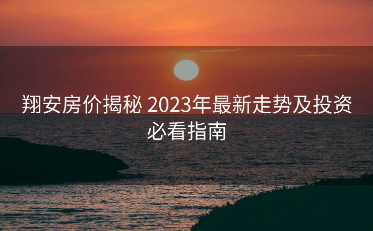 翔安房价揭秘 2023年最新走势及投资必看指南