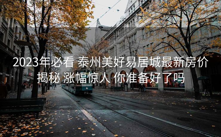 2023年必看 泰州美好易居城最新房价揭秘 涨幅惊人 你准备好了吗